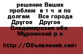 решение Ваших проблем (в т.ч. и по долгам) - Все города Другое » Другое   . Владимирская обл.,Муромский р-н